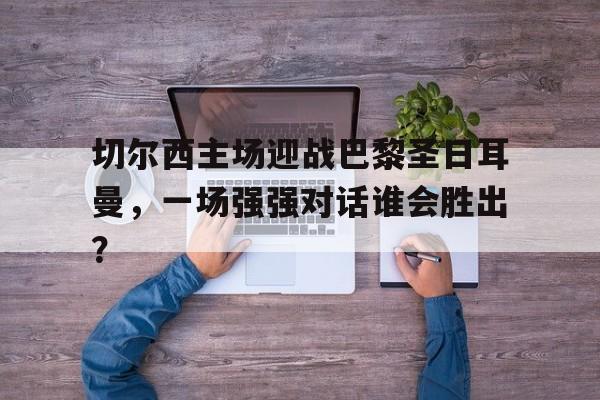 半岛体育-切尔西和巴黎圣日耳曼谁有钱